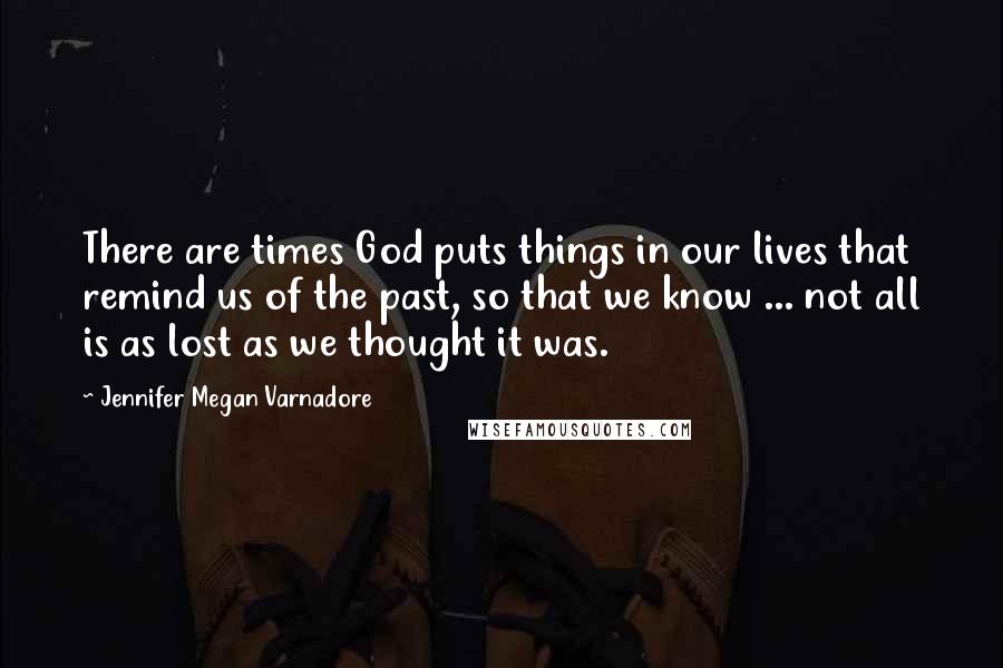 Jennifer Megan Varnadore Quotes: There are times God puts things in our lives that remind us of the past, so that we know ... not all is as lost as we thought it was.