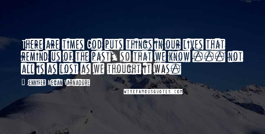 Jennifer Megan Varnadore Quotes: There are times God puts things in our lives that remind us of the past, so that we know ... not all is as lost as we thought it was.