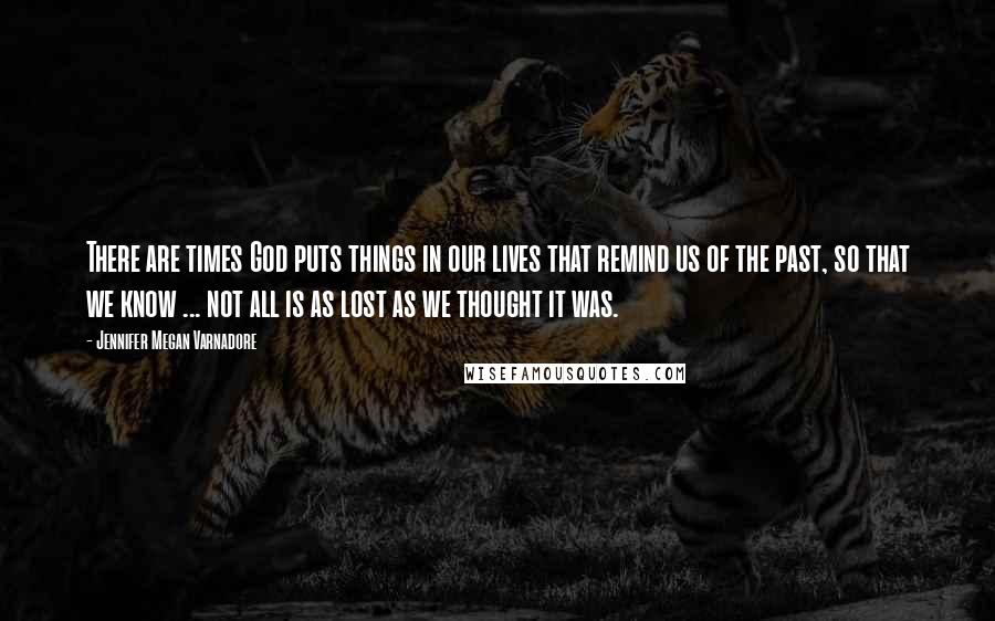 Jennifer Megan Varnadore Quotes: There are times God puts things in our lives that remind us of the past, so that we know ... not all is as lost as we thought it was.