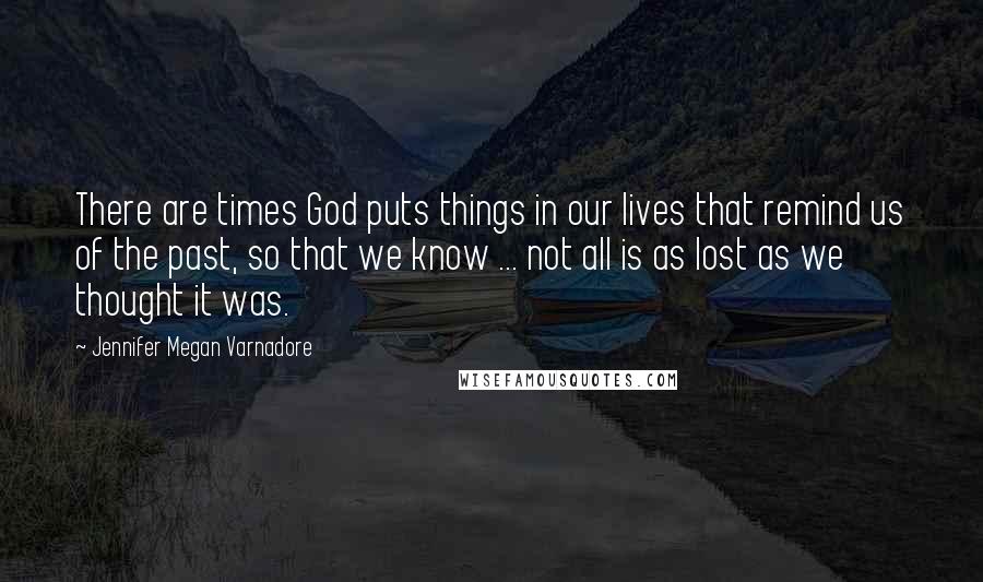 Jennifer Megan Varnadore Quotes: There are times God puts things in our lives that remind us of the past, so that we know ... not all is as lost as we thought it was.