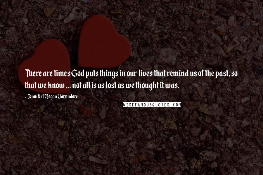 Jennifer Megan Varnadore Quotes: There are times God puts things in our lives that remind us of the past, so that we know ... not all is as lost as we thought it was.