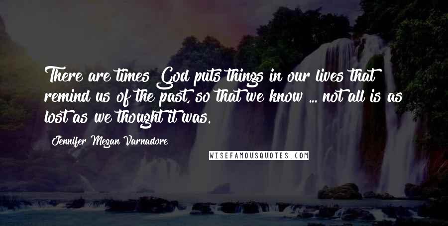 Jennifer Megan Varnadore Quotes: There are times God puts things in our lives that remind us of the past, so that we know ... not all is as lost as we thought it was.