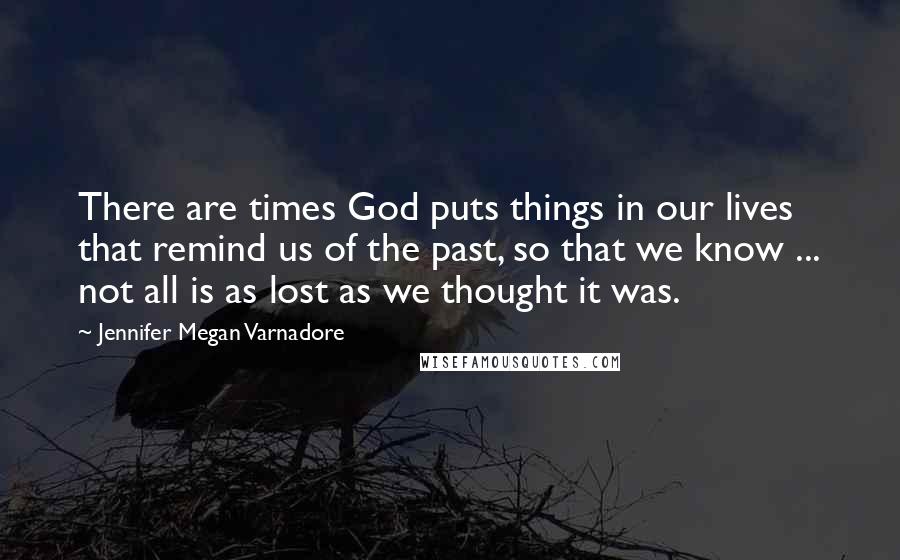 Jennifer Megan Varnadore Quotes: There are times God puts things in our lives that remind us of the past, so that we know ... not all is as lost as we thought it was.