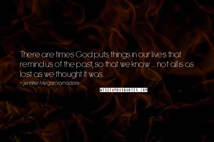 Jennifer Megan Varnadore Quotes: There are times God puts things in our lives that remind us of the past, so that we know ... not all is as lost as we thought it was.