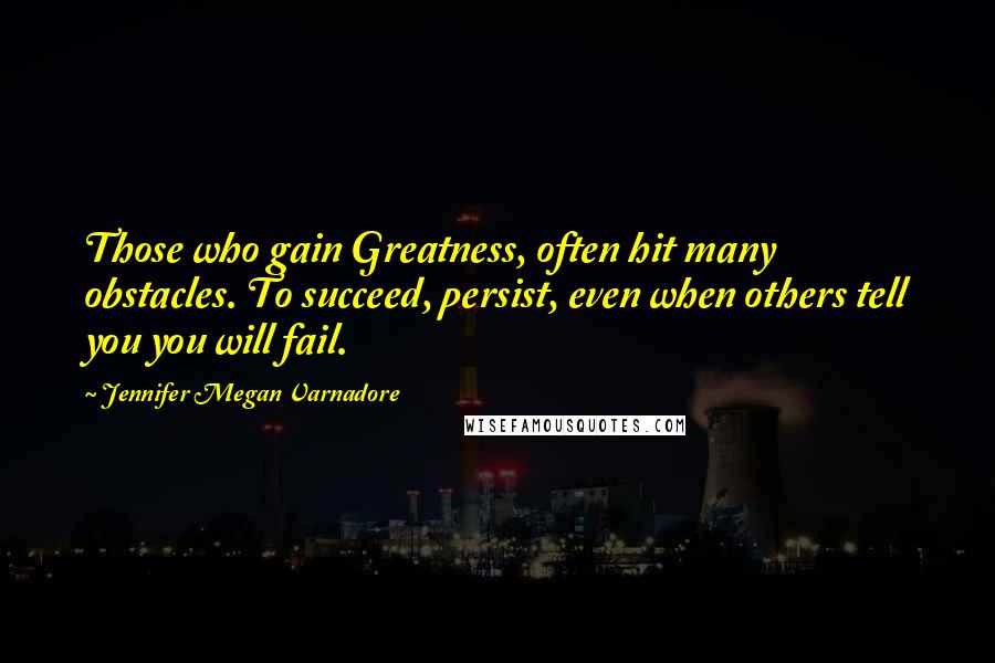 Jennifer Megan Varnadore Quotes: Those who gain Greatness, often hit many obstacles. To succeed, persist, even when others tell you you will fail.