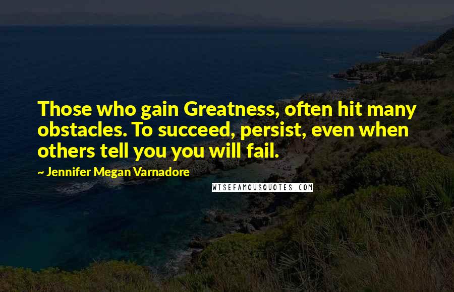 Jennifer Megan Varnadore Quotes: Those who gain Greatness, often hit many obstacles. To succeed, persist, even when others tell you you will fail.