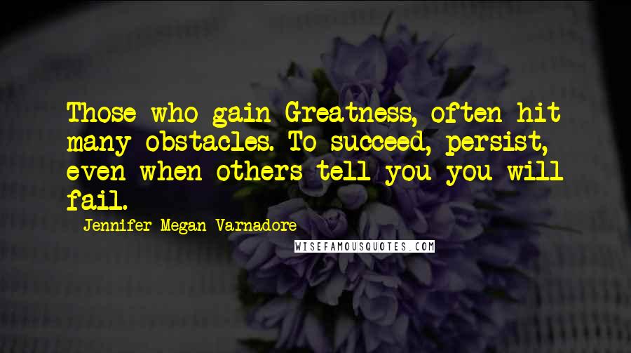 Jennifer Megan Varnadore Quotes: Those who gain Greatness, often hit many obstacles. To succeed, persist, even when others tell you you will fail.