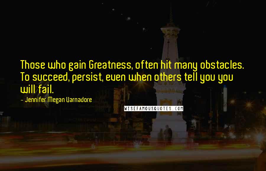 Jennifer Megan Varnadore Quotes: Those who gain Greatness, often hit many obstacles. To succeed, persist, even when others tell you you will fail.