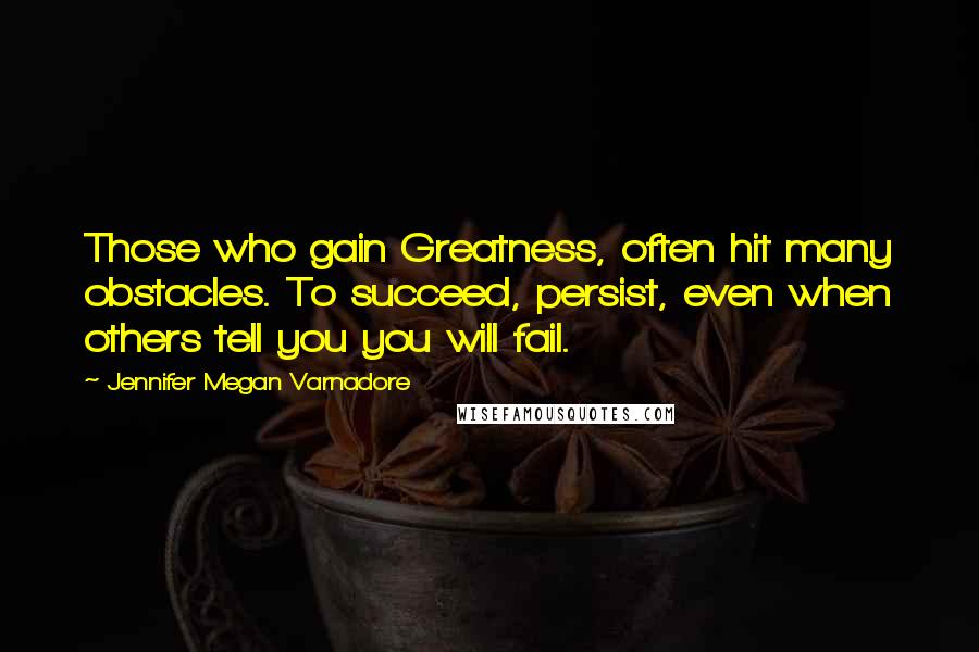 Jennifer Megan Varnadore Quotes: Those who gain Greatness, often hit many obstacles. To succeed, persist, even when others tell you you will fail.