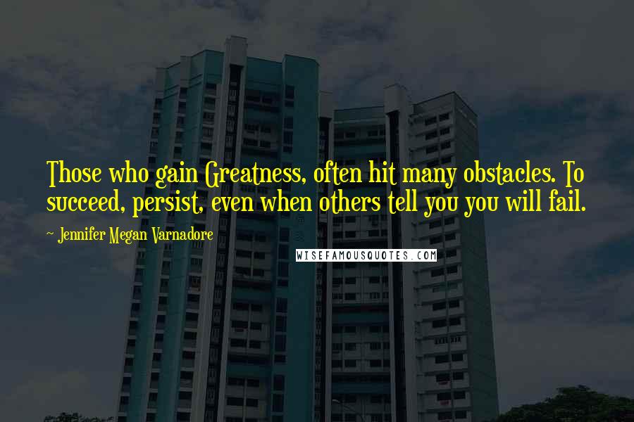 Jennifer Megan Varnadore Quotes: Those who gain Greatness, often hit many obstacles. To succeed, persist, even when others tell you you will fail.
