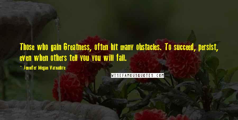 Jennifer Megan Varnadore Quotes: Those who gain Greatness, often hit many obstacles. To succeed, persist, even when others tell you you will fail.