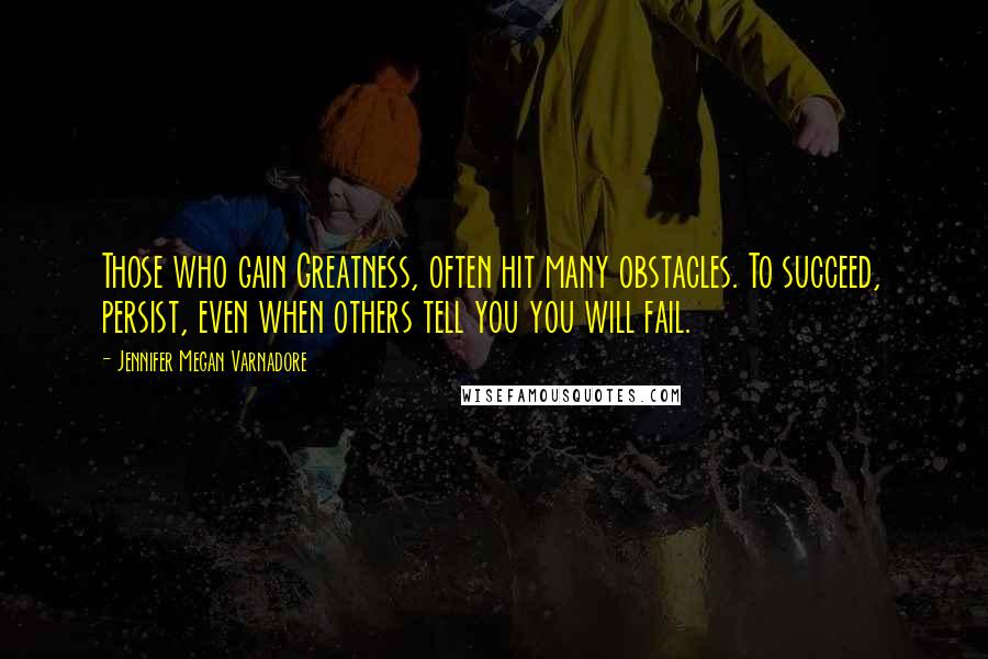 Jennifer Megan Varnadore Quotes: Those who gain Greatness, often hit many obstacles. To succeed, persist, even when others tell you you will fail.