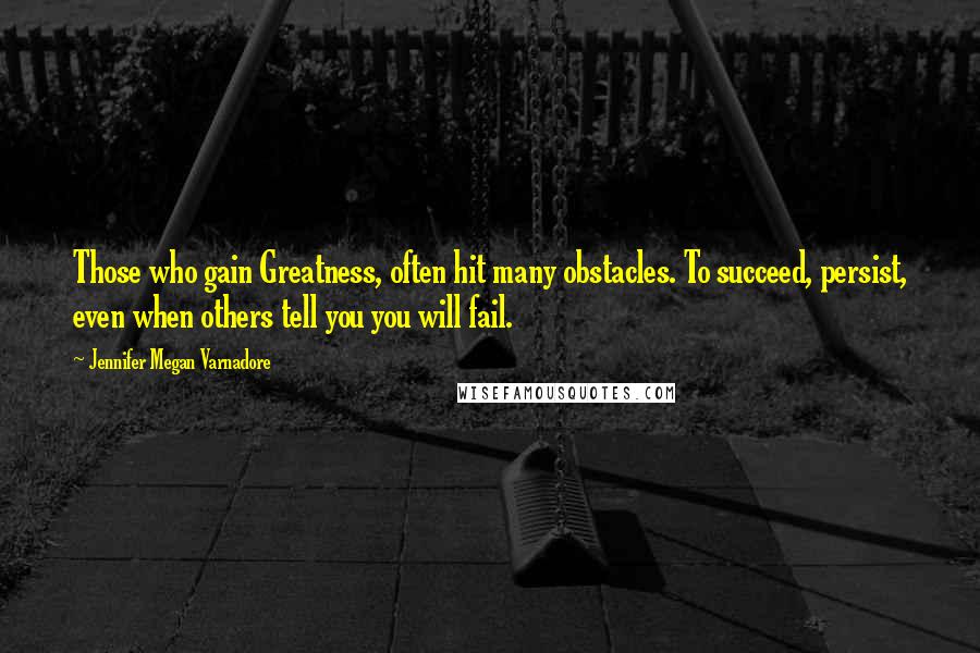 Jennifer Megan Varnadore Quotes: Those who gain Greatness, often hit many obstacles. To succeed, persist, even when others tell you you will fail.