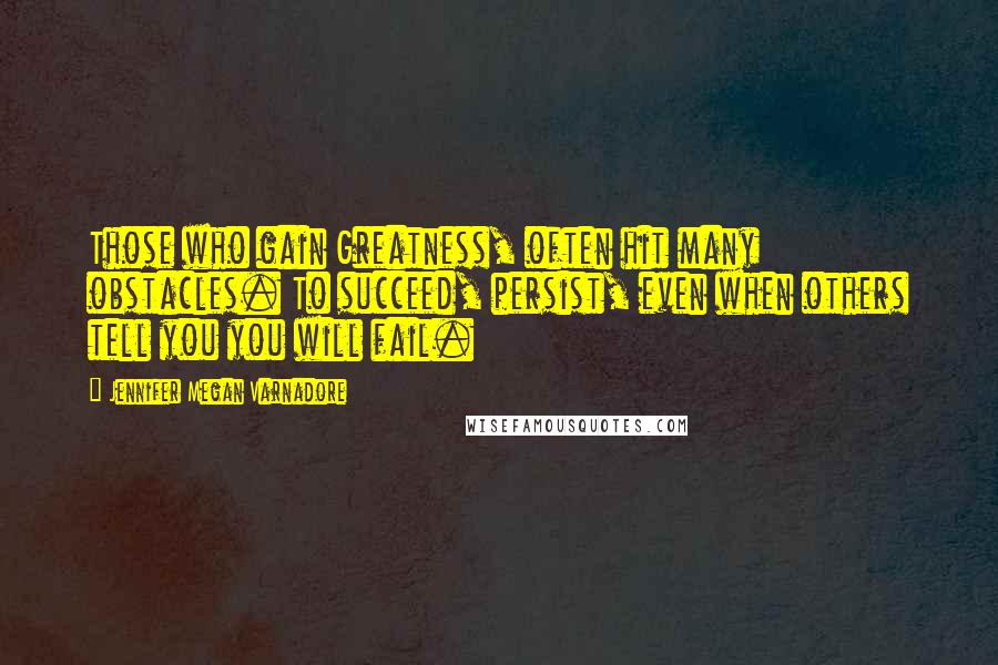 Jennifer Megan Varnadore Quotes: Those who gain Greatness, often hit many obstacles. To succeed, persist, even when others tell you you will fail.