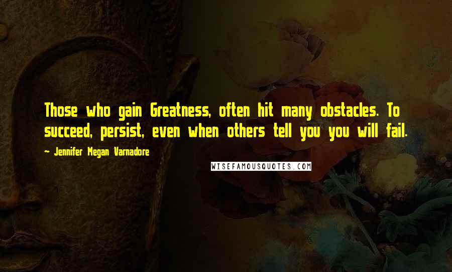 Jennifer Megan Varnadore Quotes: Those who gain Greatness, often hit many obstacles. To succeed, persist, even when others tell you you will fail.