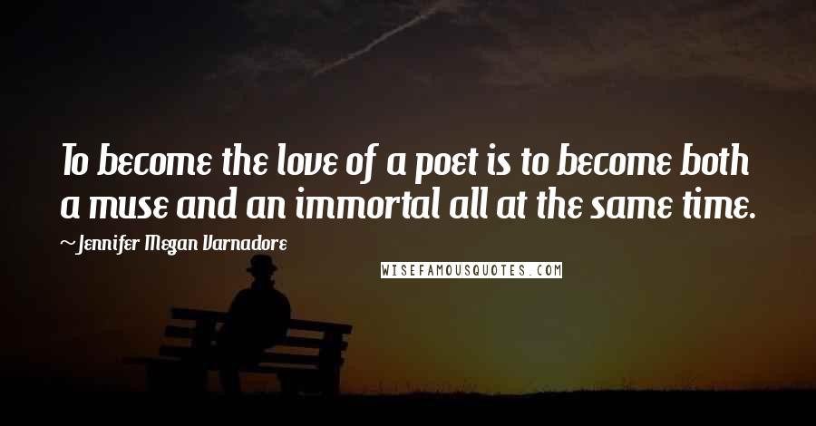 Jennifer Megan Varnadore Quotes: To become the love of a poet is to become both a muse and an immortal all at the same time.