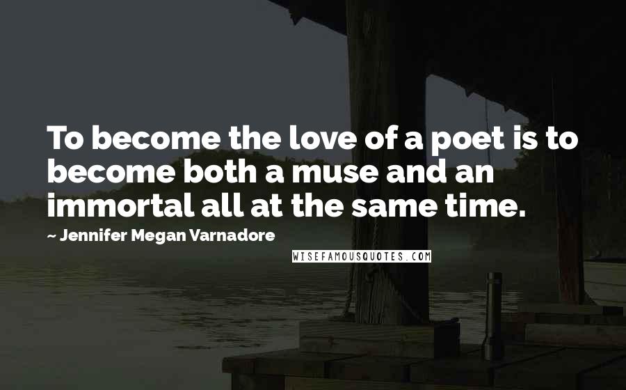 Jennifer Megan Varnadore Quotes: To become the love of a poet is to become both a muse and an immortal all at the same time.