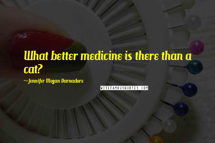 Jennifer Megan Varnadore Quotes: What better medicine is there than a cat?