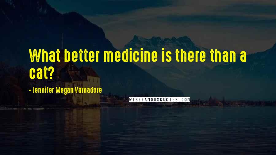 Jennifer Megan Varnadore Quotes: What better medicine is there than a cat?