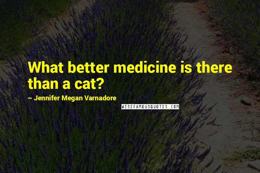 Jennifer Megan Varnadore Quotes: What better medicine is there than a cat?