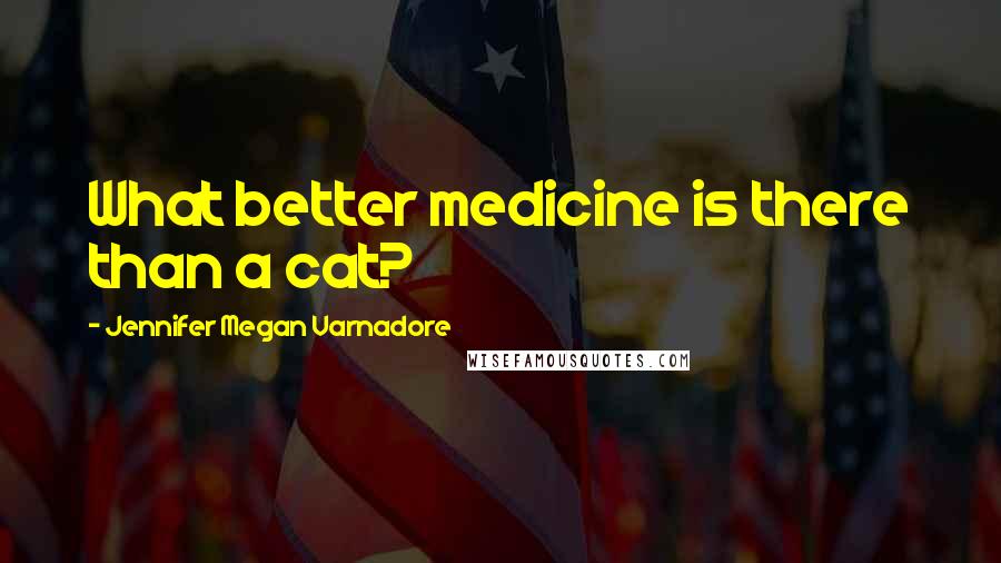 Jennifer Megan Varnadore Quotes: What better medicine is there than a cat?