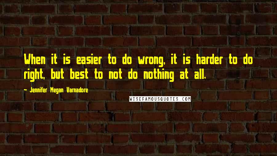 Jennifer Megan Varnadore Quotes: When it is easier to do wrong, it is harder to do right, but best to not do nothing at all.