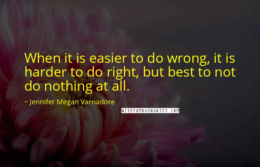 Jennifer Megan Varnadore Quotes: When it is easier to do wrong, it is harder to do right, but best to not do nothing at all.