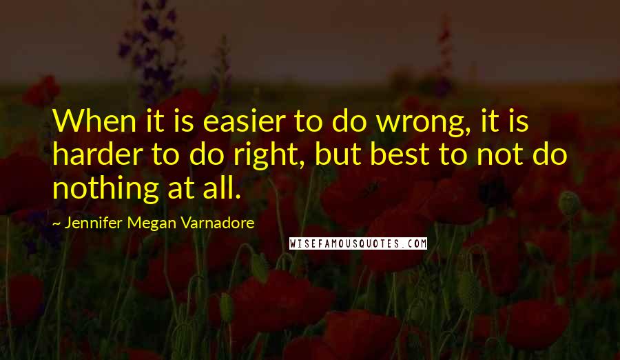 Jennifer Megan Varnadore Quotes: When it is easier to do wrong, it is harder to do right, but best to not do nothing at all.