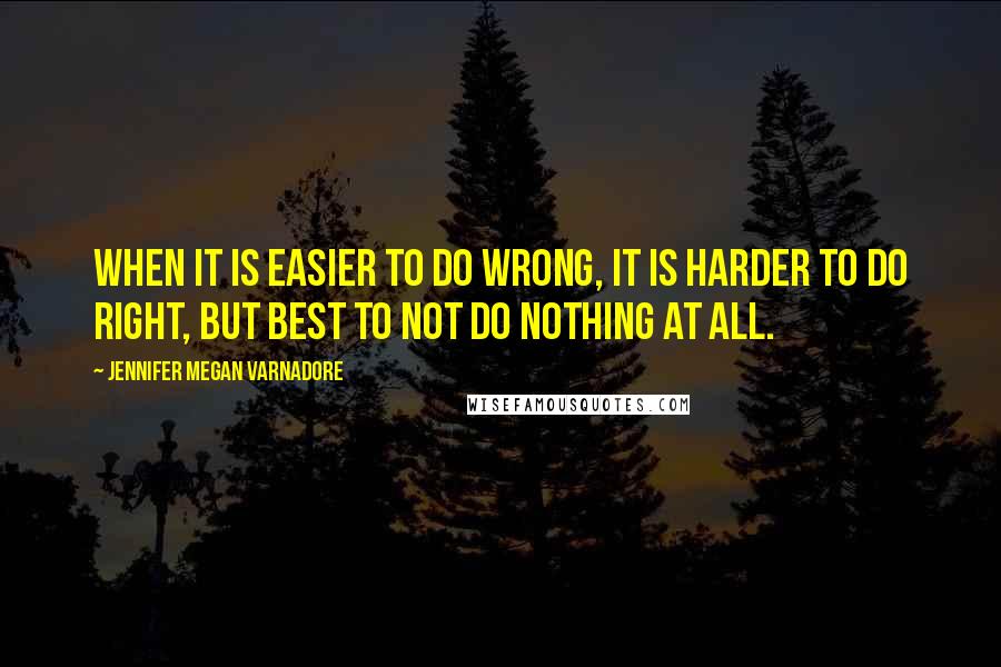 Jennifer Megan Varnadore Quotes: When it is easier to do wrong, it is harder to do right, but best to not do nothing at all.