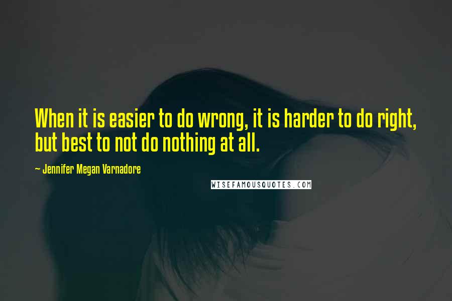 Jennifer Megan Varnadore Quotes: When it is easier to do wrong, it is harder to do right, but best to not do nothing at all.