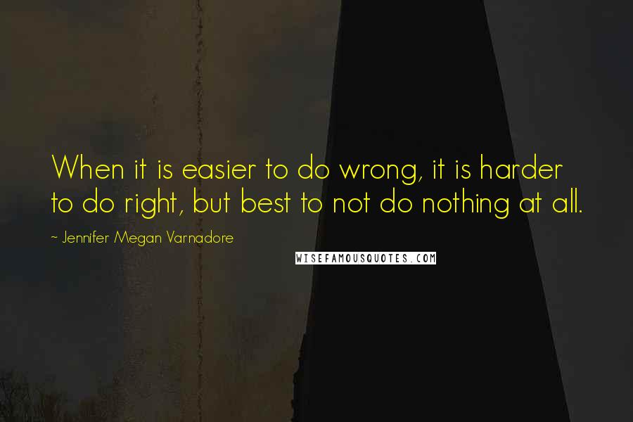 Jennifer Megan Varnadore Quotes: When it is easier to do wrong, it is harder to do right, but best to not do nothing at all.