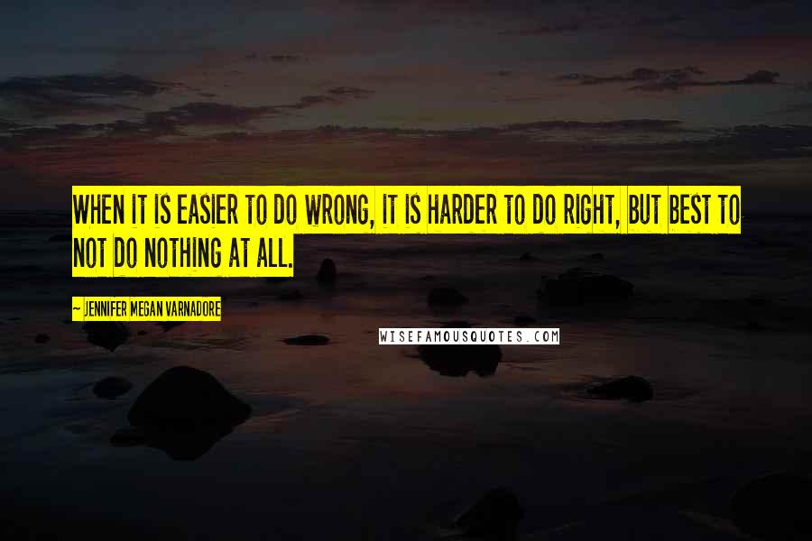 Jennifer Megan Varnadore Quotes: When it is easier to do wrong, it is harder to do right, but best to not do nothing at all.