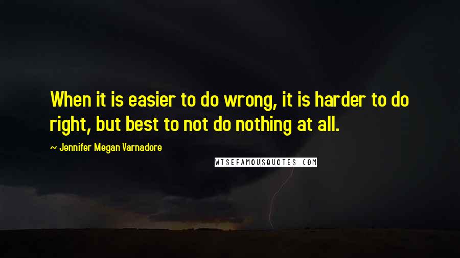 Jennifer Megan Varnadore Quotes: When it is easier to do wrong, it is harder to do right, but best to not do nothing at all.