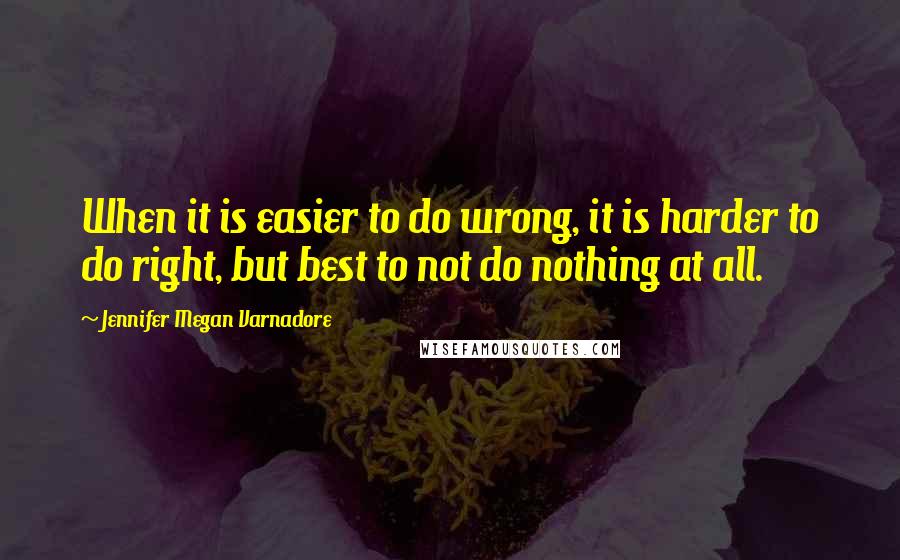 Jennifer Megan Varnadore Quotes: When it is easier to do wrong, it is harder to do right, but best to not do nothing at all.