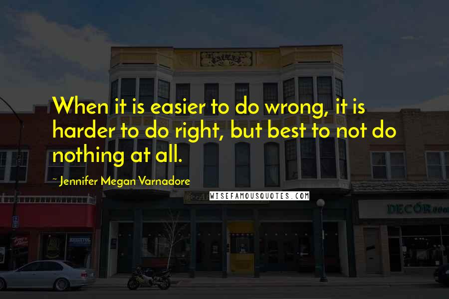 Jennifer Megan Varnadore Quotes: When it is easier to do wrong, it is harder to do right, but best to not do nothing at all.