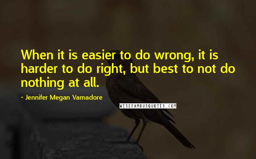 Jennifer Megan Varnadore Quotes: When it is easier to do wrong, it is harder to do right, but best to not do nothing at all.