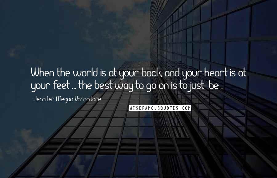 Jennifer Megan Varnadore Quotes: When the world is at your back, and your heart is at your feet ... the best way to go on is to just "be".