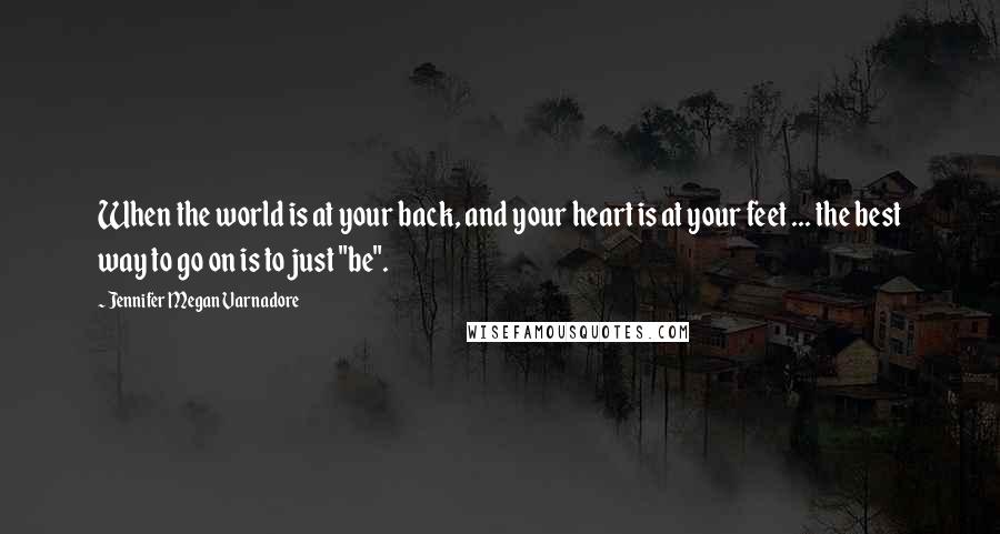 Jennifer Megan Varnadore Quotes: When the world is at your back, and your heart is at your feet ... the best way to go on is to just "be".