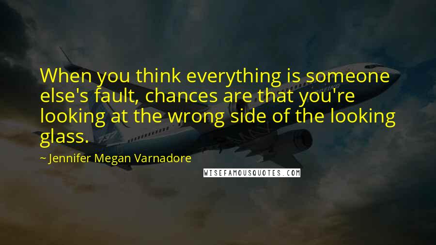 Jennifer Megan Varnadore Quotes: When you think everything is someone else's fault, chances are that you're looking at the wrong side of the looking glass.