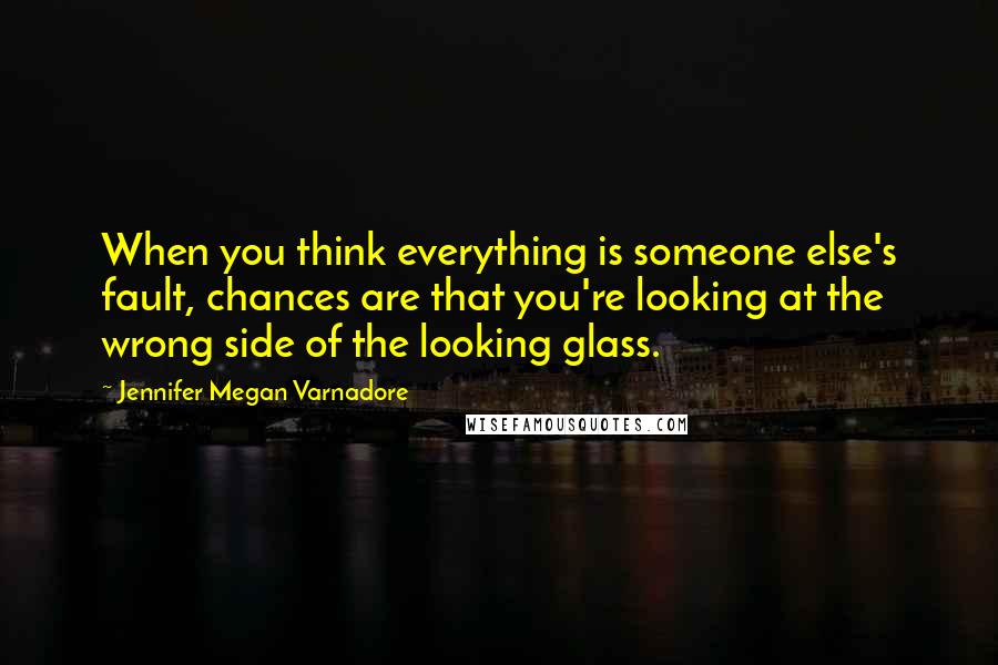 Jennifer Megan Varnadore Quotes: When you think everything is someone else's fault, chances are that you're looking at the wrong side of the looking glass.