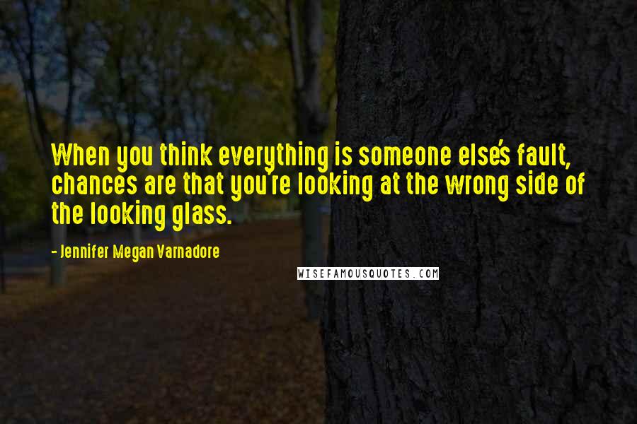 Jennifer Megan Varnadore Quotes: When you think everything is someone else's fault, chances are that you're looking at the wrong side of the looking glass.