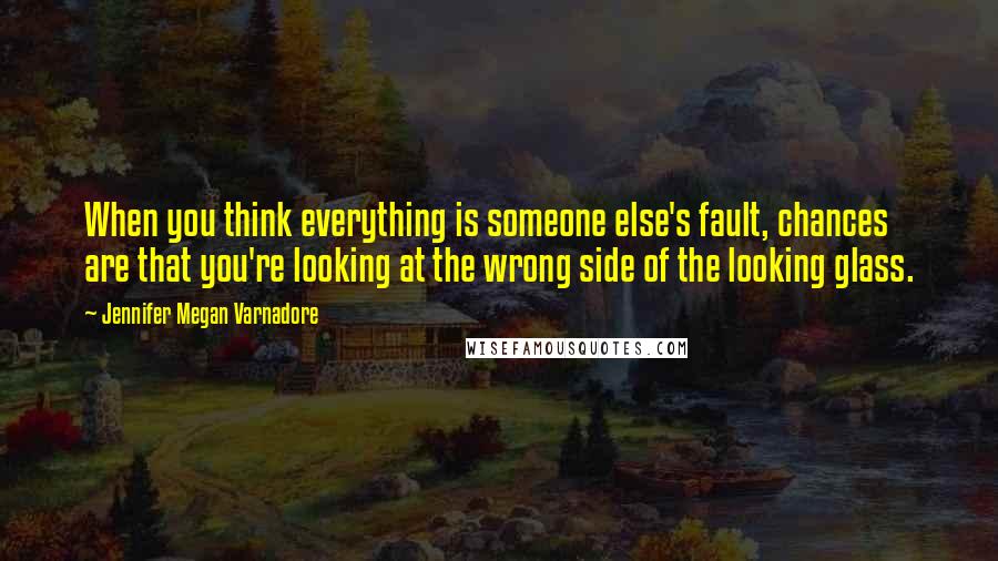 Jennifer Megan Varnadore Quotes: When you think everything is someone else's fault, chances are that you're looking at the wrong side of the looking glass.