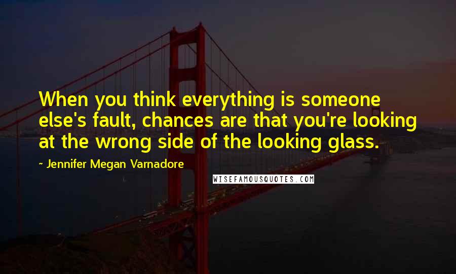 Jennifer Megan Varnadore Quotes: When you think everything is someone else's fault, chances are that you're looking at the wrong side of the looking glass.