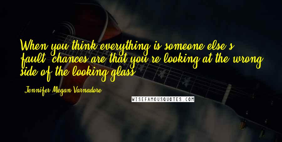 Jennifer Megan Varnadore Quotes: When you think everything is someone else's fault, chances are that you're looking at the wrong side of the looking glass.