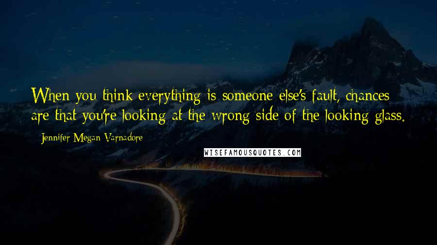 Jennifer Megan Varnadore Quotes: When you think everything is someone else's fault, chances are that you're looking at the wrong side of the looking glass.