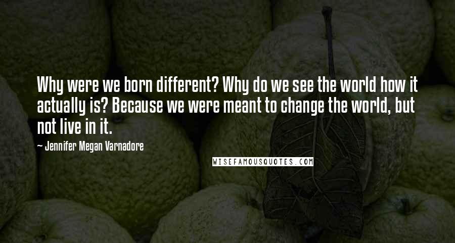 Jennifer Megan Varnadore Quotes: Why were we born different? Why do we see the world how it actually is? Because we were meant to change the world, but not live in it.