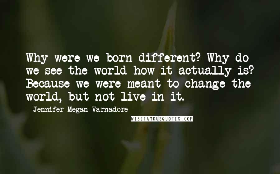 Jennifer Megan Varnadore Quotes: Why were we born different? Why do we see the world how it actually is? Because we were meant to change the world, but not live in it.