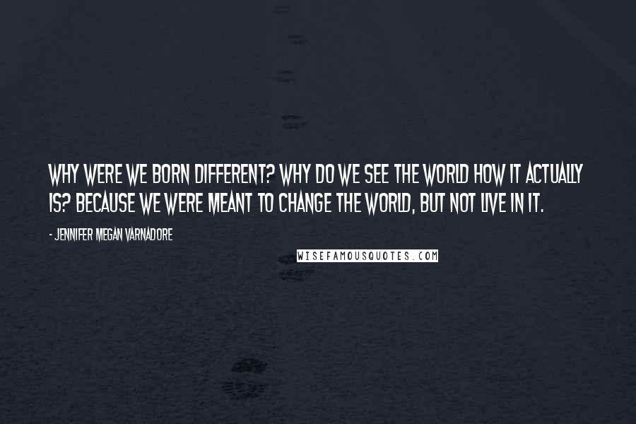 Jennifer Megan Varnadore Quotes: Why were we born different? Why do we see the world how it actually is? Because we were meant to change the world, but not live in it.