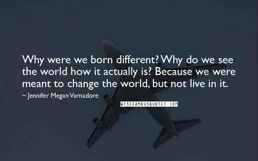 Jennifer Megan Varnadore Quotes: Why were we born different? Why do we see the world how it actually is? Because we were meant to change the world, but not live in it.