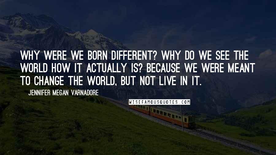 Jennifer Megan Varnadore Quotes: Why were we born different? Why do we see the world how it actually is? Because we were meant to change the world, but not live in it.